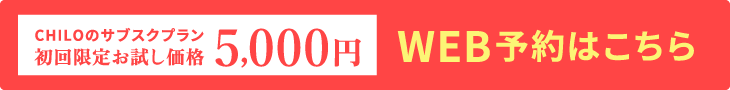 CHILOのサブスクプラン初回限定お試し価格5,000円 WEB予約はこちらWEB予約はこちら